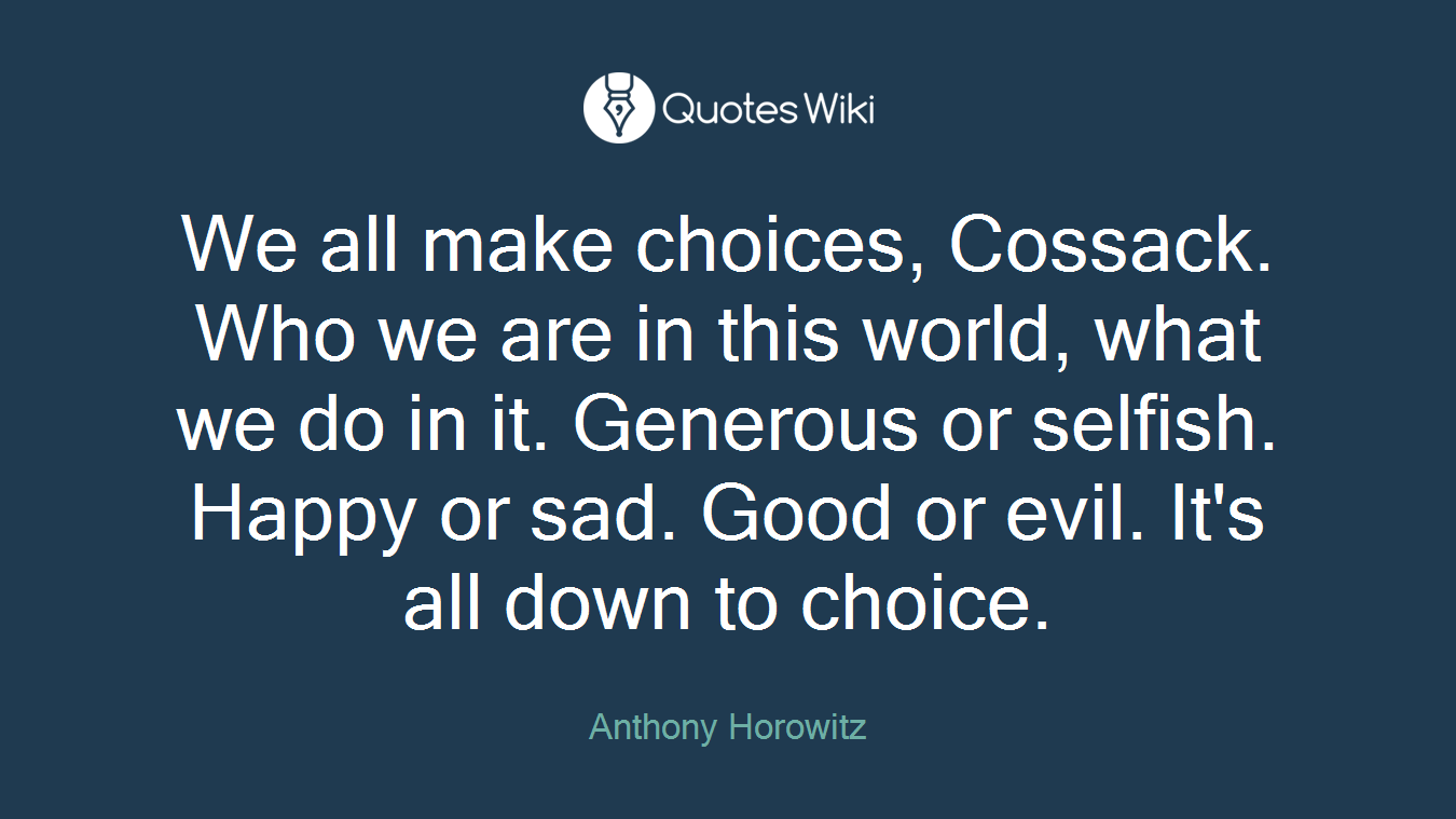 We all make choices, Cossack. Who we are in this world, what we do in it. Generous or selfish. Happy or sad. Good or evil. It's all down to choice.