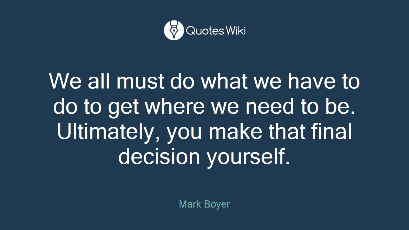 We all must do what we have to do to get where we need to be. Ultimately, you make that final decision yourself.