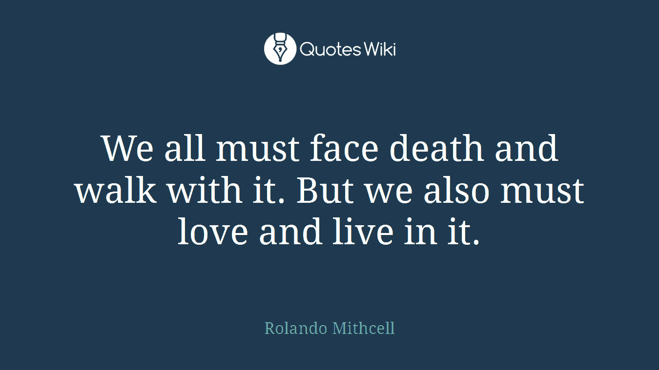 We all must face death and walk with it. But we also must love and live in it.