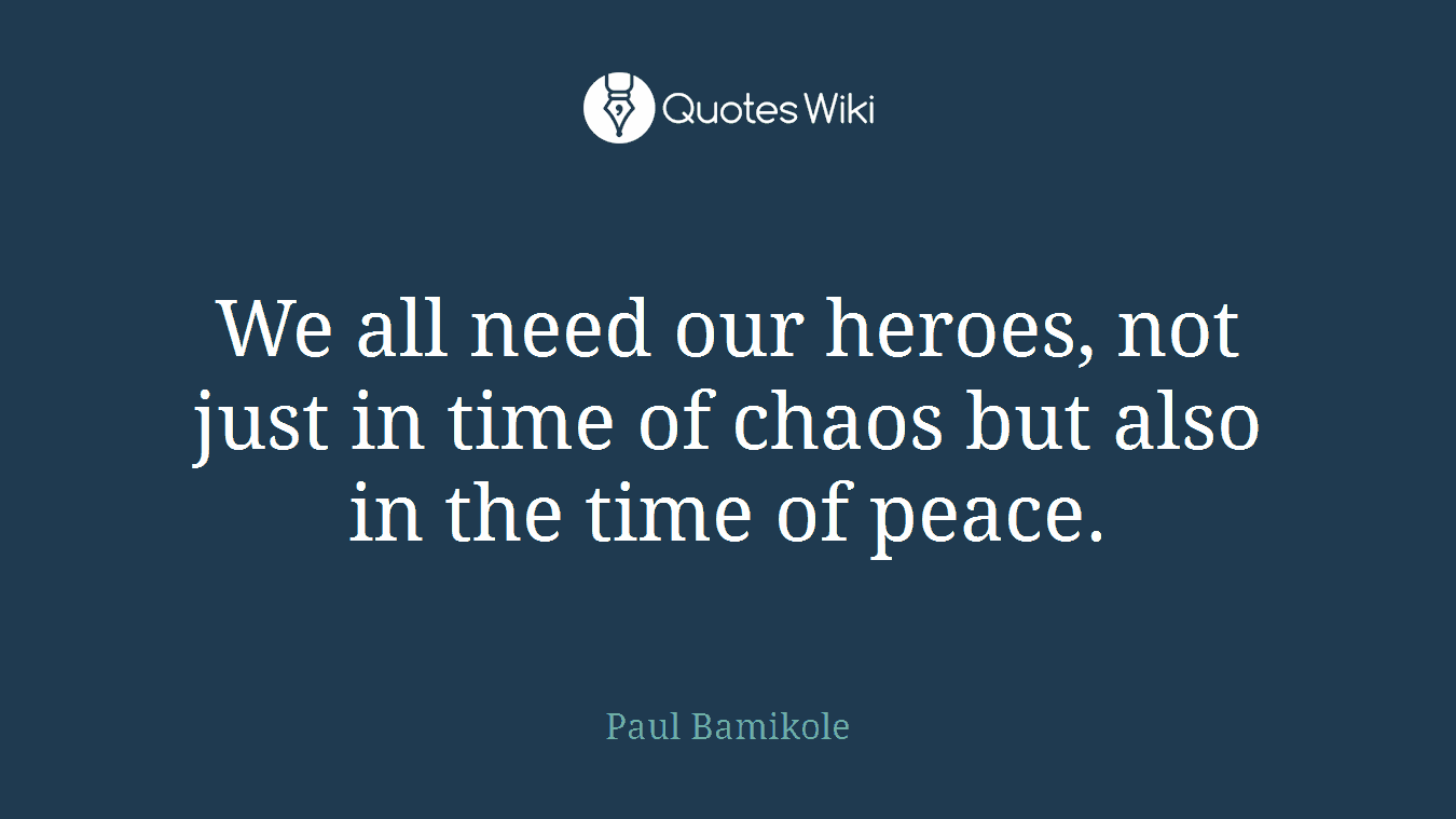 We all need our heroes, not just in time of chaos but also in the time of peace.