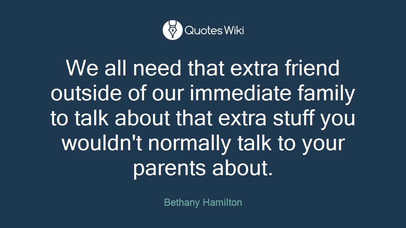We all need that extra friend outside of our immediate family to talk about that extra stuff you wouldn't normally talk to your parents about.