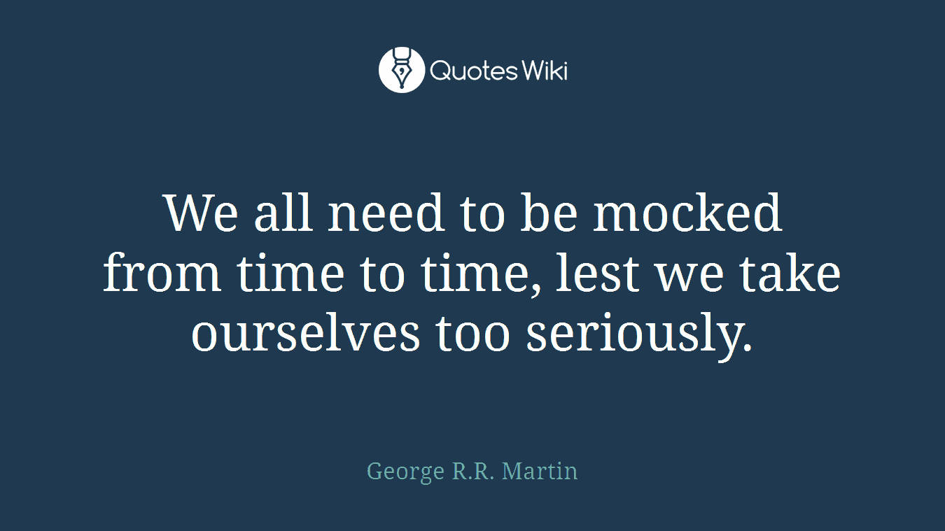 We all need to be mocked from time to time, lest we take ourselves too seriously.