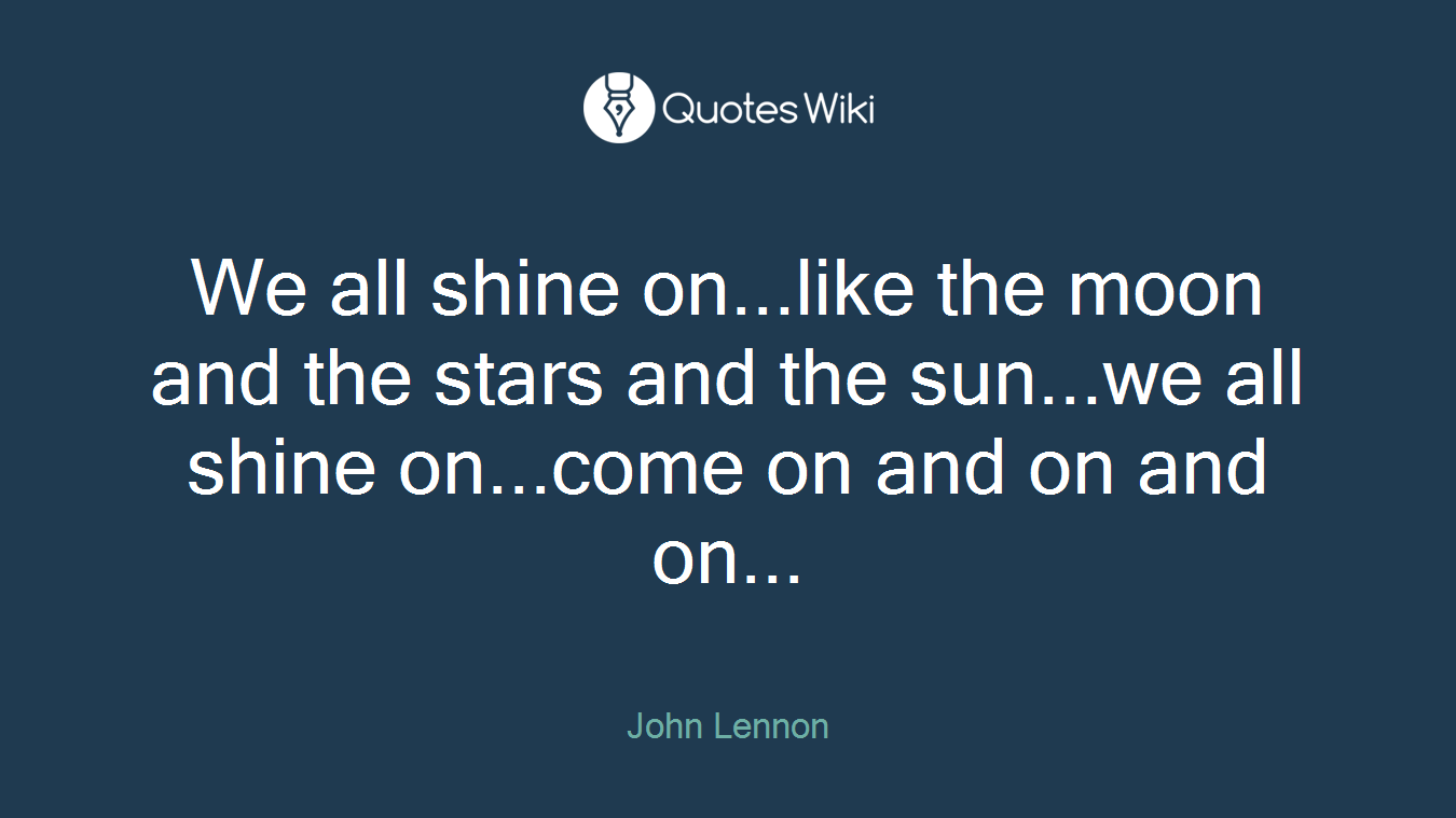 We all shine on...like the moon and the stars and the sun...we all shine on...come on and on and on...