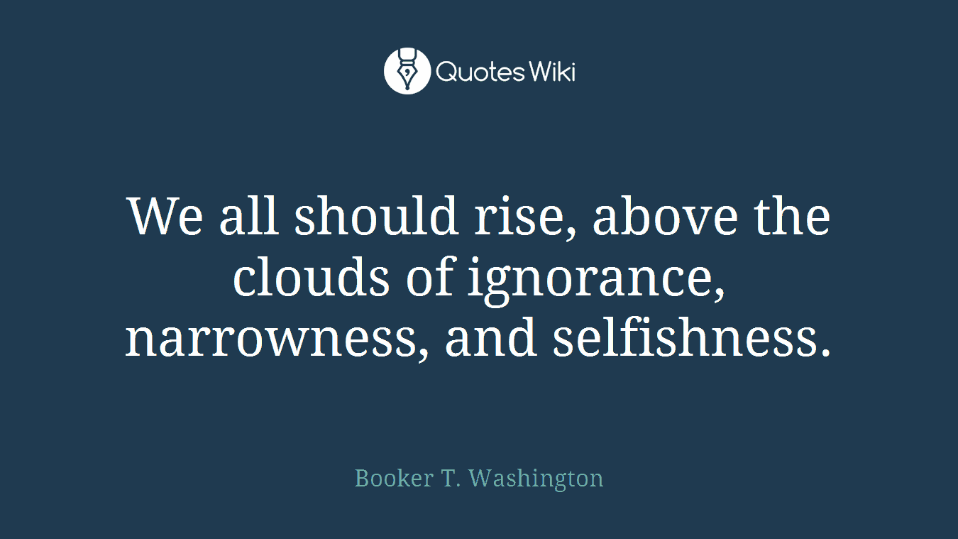 We all should rise, above the clouds of ignorance, narrowness, and selfishness.