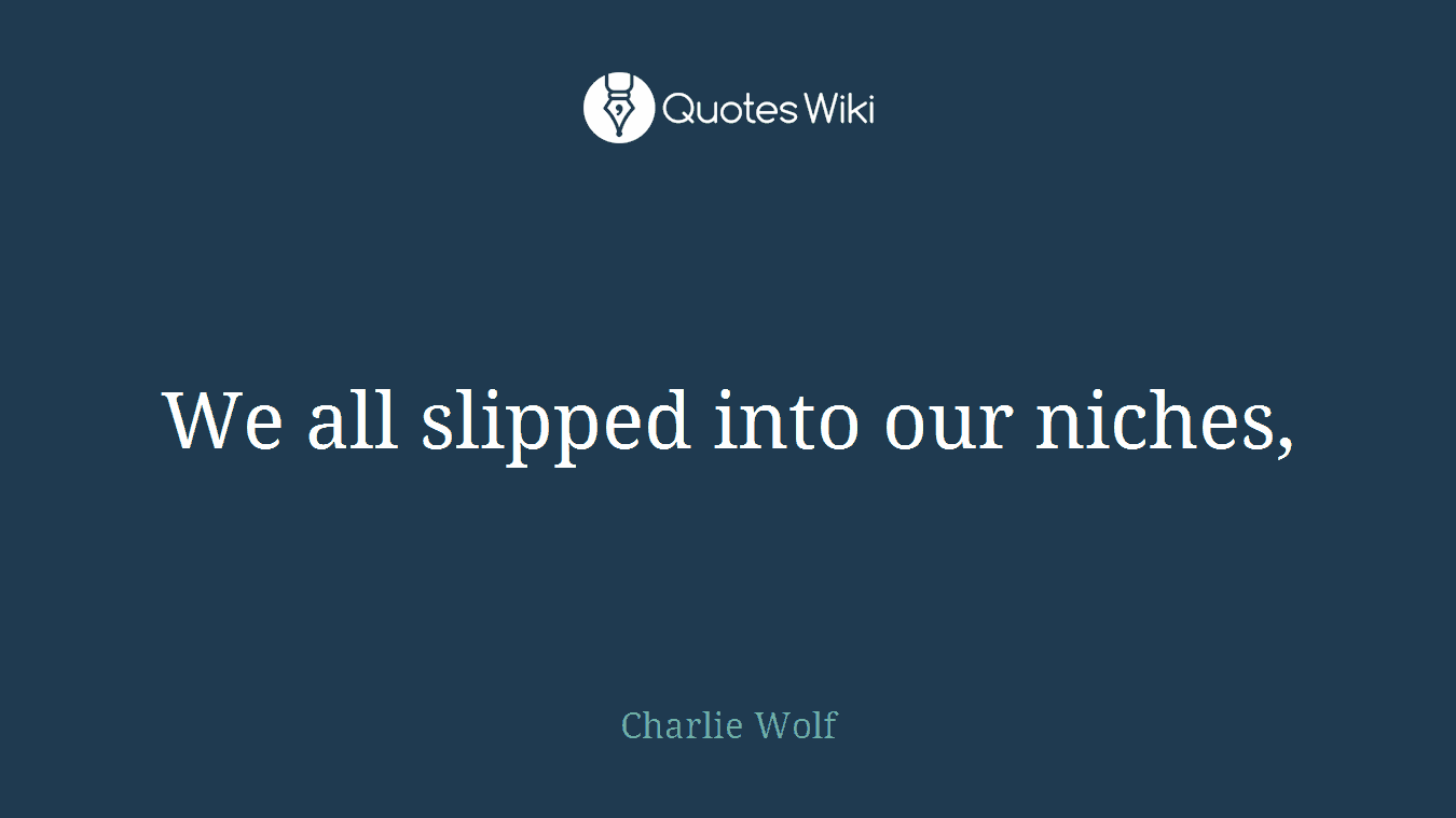 We all slipped into our niches,
