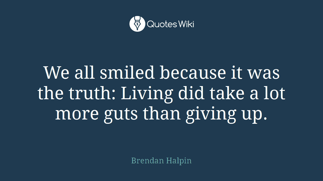 We all smiled because it was the truth: Living did take a lot more guts than giving up.