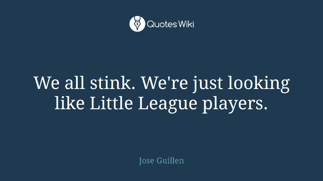 We all stink. We're just looking like Little League players.