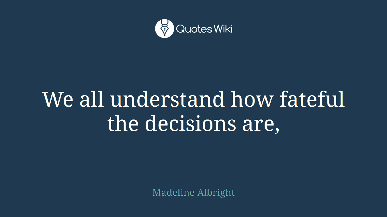 We all understand how fateful the decisions are,