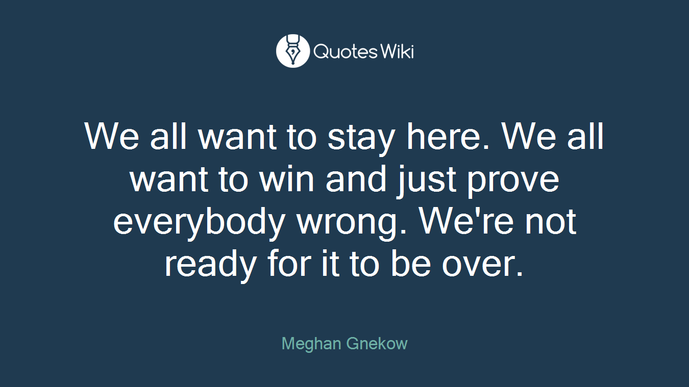 We all want to stay here. We all want to win and just prove everybody wrong. We're not ready for it to be over.