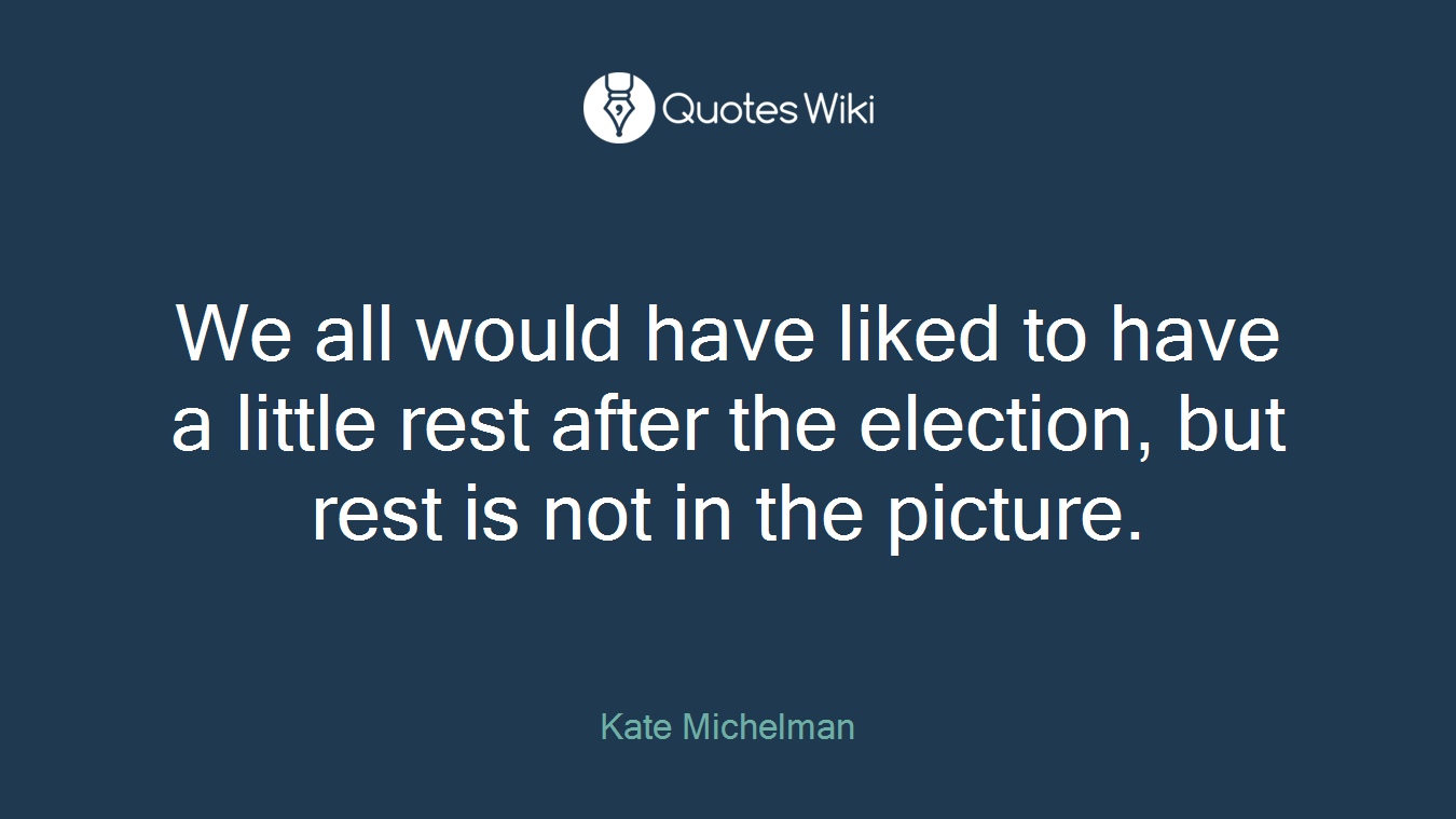 We all would have liked to have a little rest after the election, but rest is not in the picture.