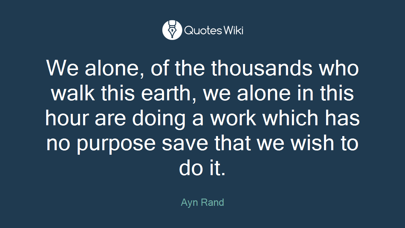 We alone, of the thousands who walk this earth, we alone in this hour are doing a work which has no purpose save that we wish to do it.