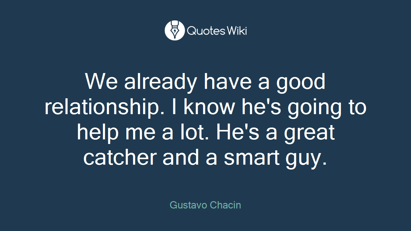 We already have a good relationship. I know he's going to help me a lot. He's a great catcher and a smart guy.