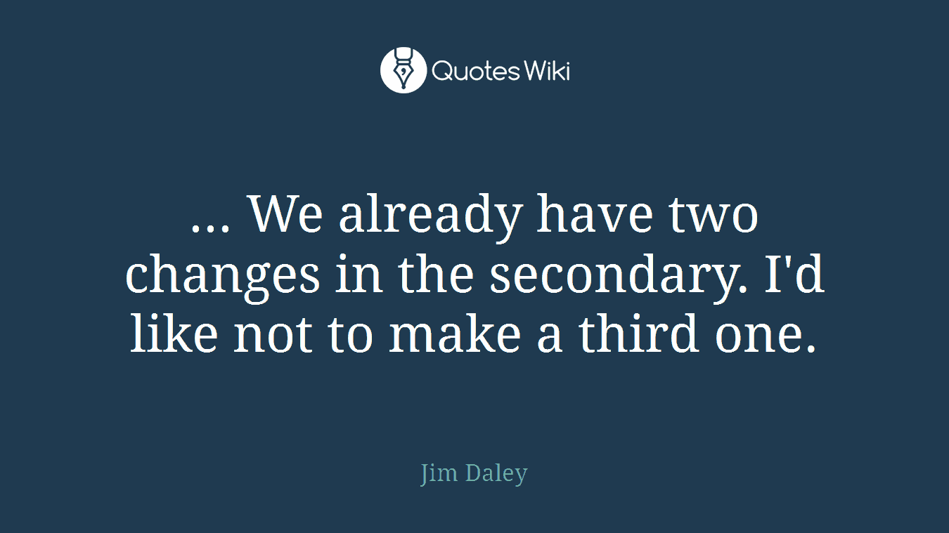 ... We already have two changes in the secondary. I'd like not to make a third one.