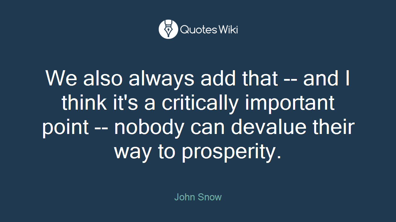 We also always add that -- and I think it's a critically important point -- nobody can devalue their way to prosperity.