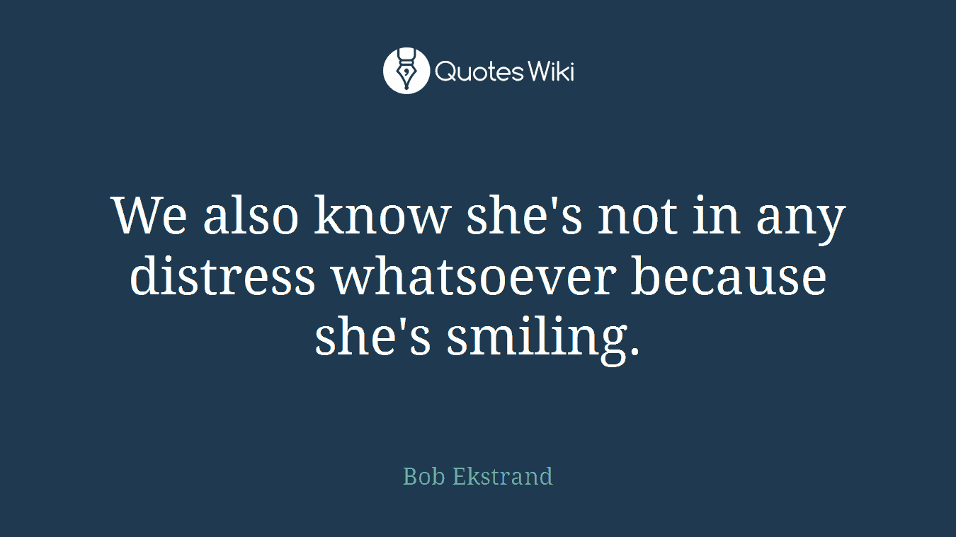 We also know she's not in any distress whatsoever because she's smiling.