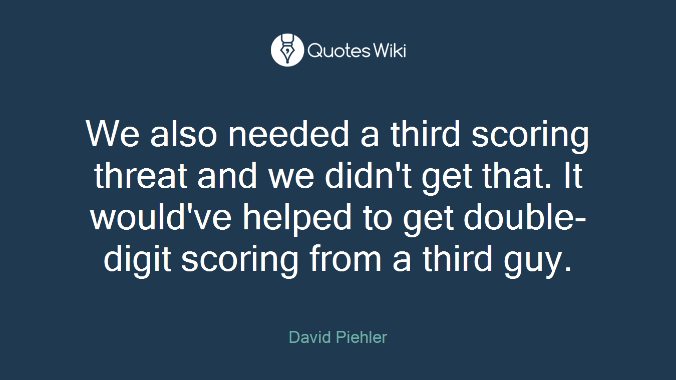 We also needed a third scoring threat and we didn't get that. It would've helped to get double-digit scoring from a third guy.