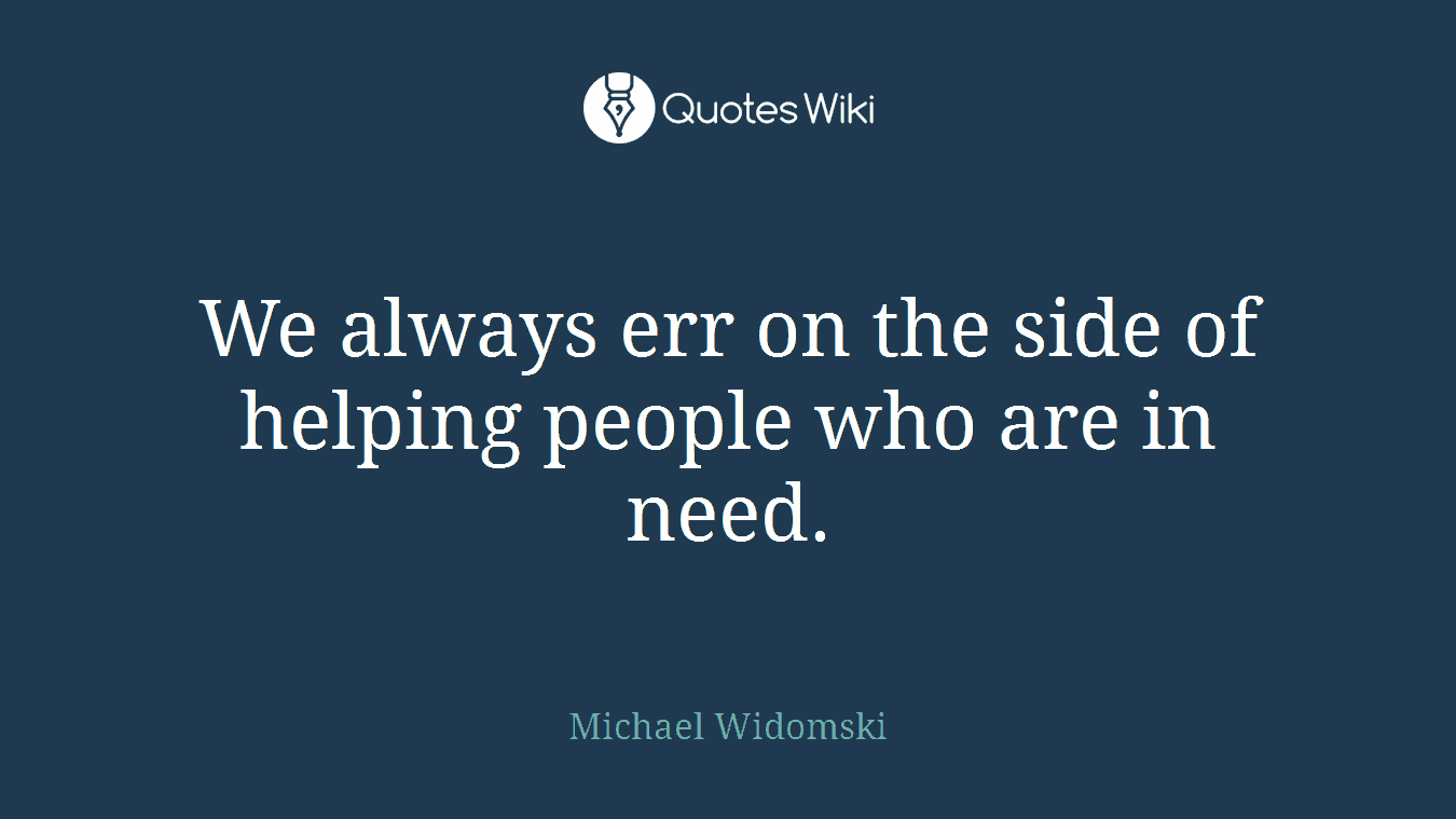 We always err on the side of helping people who are in need.