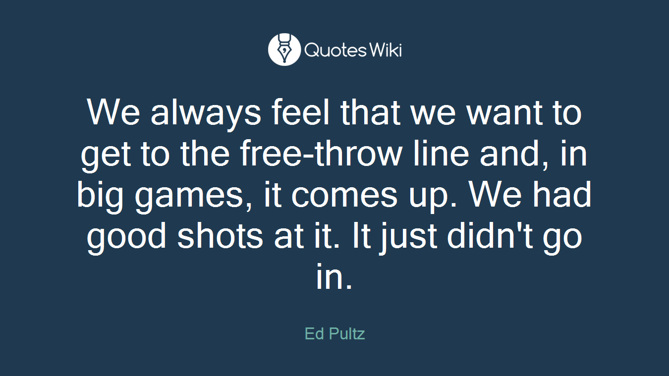 We always feel that we want to get to the free-throw line and, in big games, it comes up. We had good shots at it. It just didn't go in.