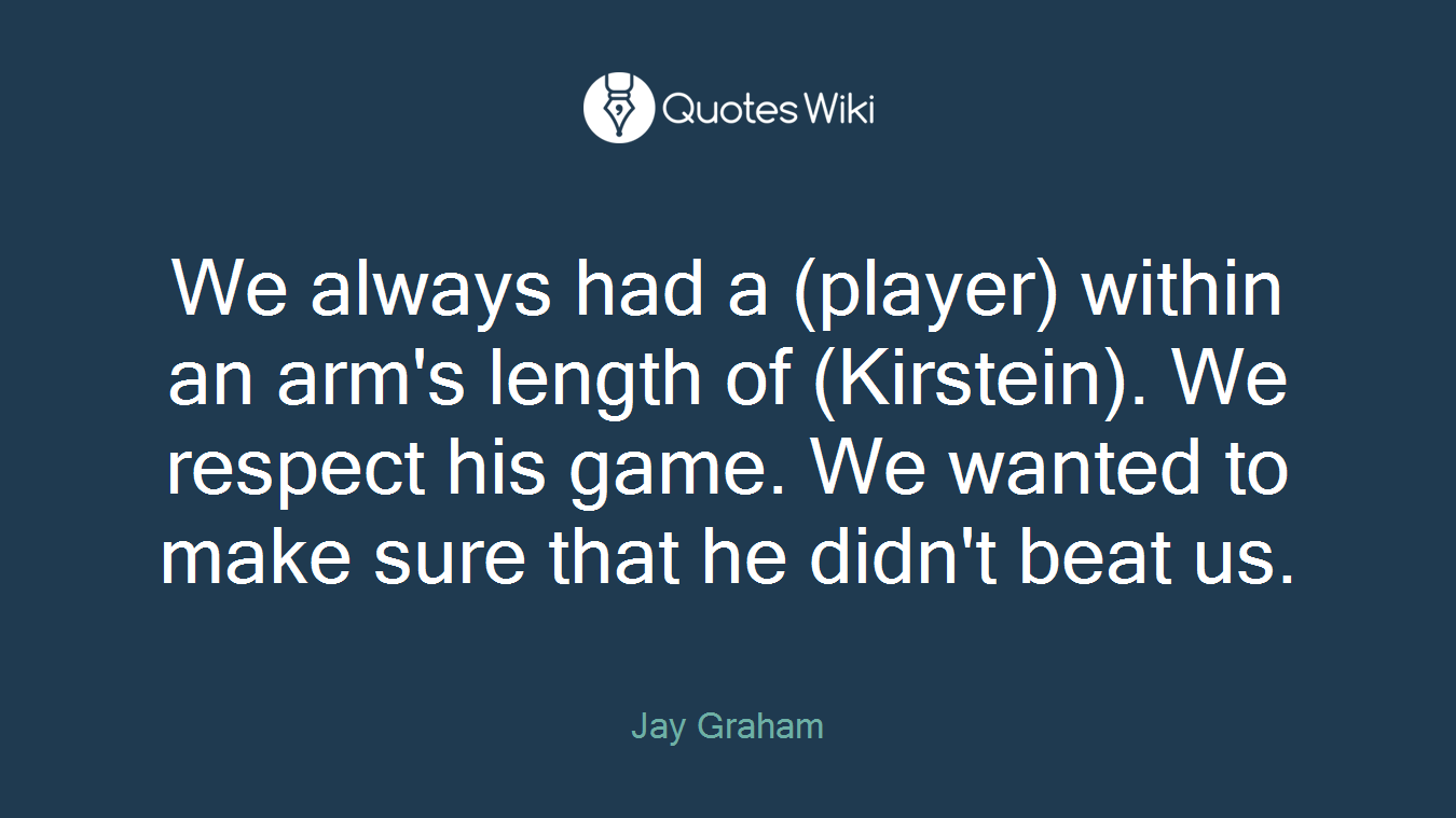 We always had a (player) within an arm's length of (Kirstein). We respect his game. We wanted to make sure that he didn't beat us.