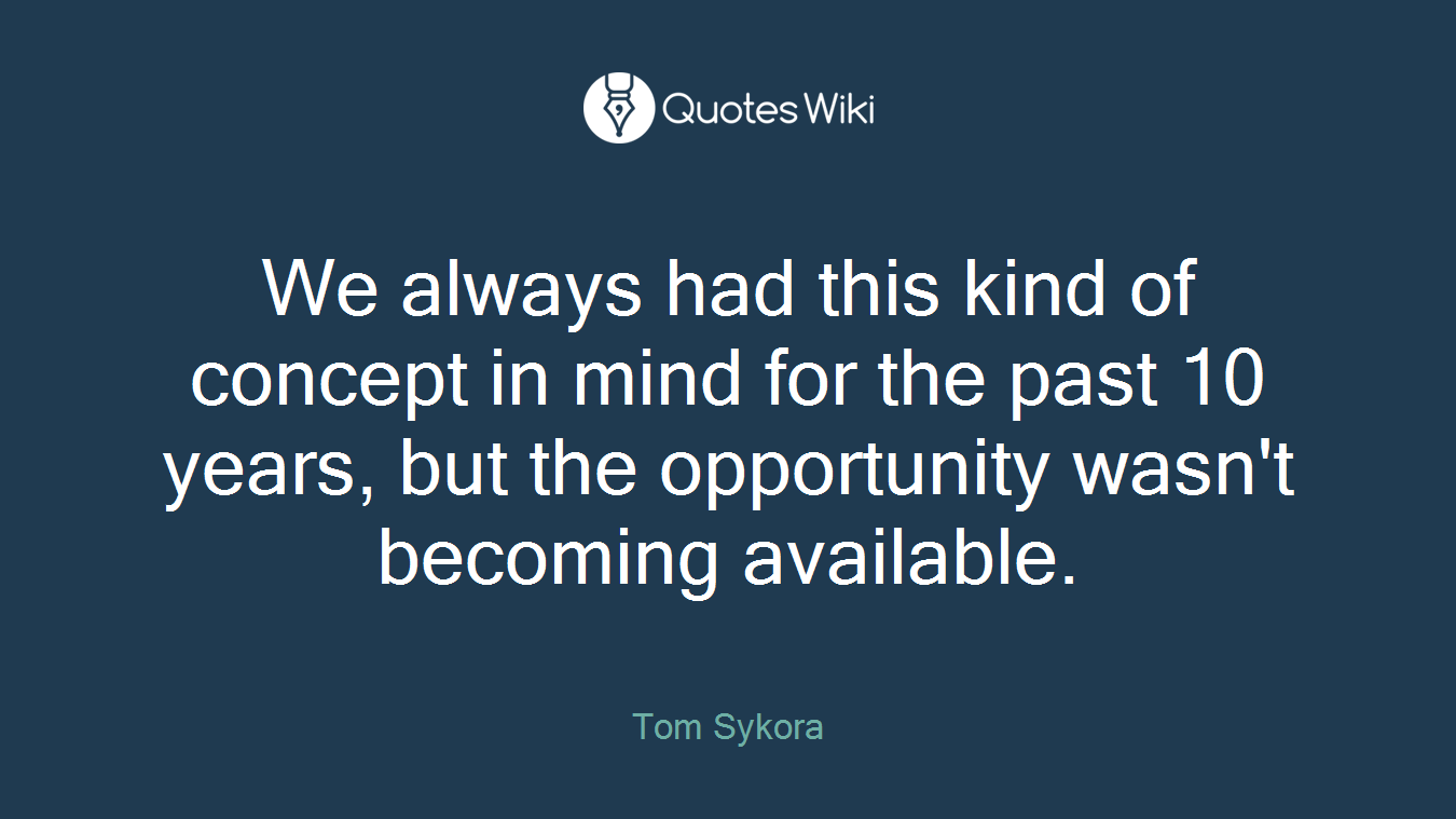 We always had this kind of concept in mind for the past 10 years, but the opportunity wasn't becoming available.