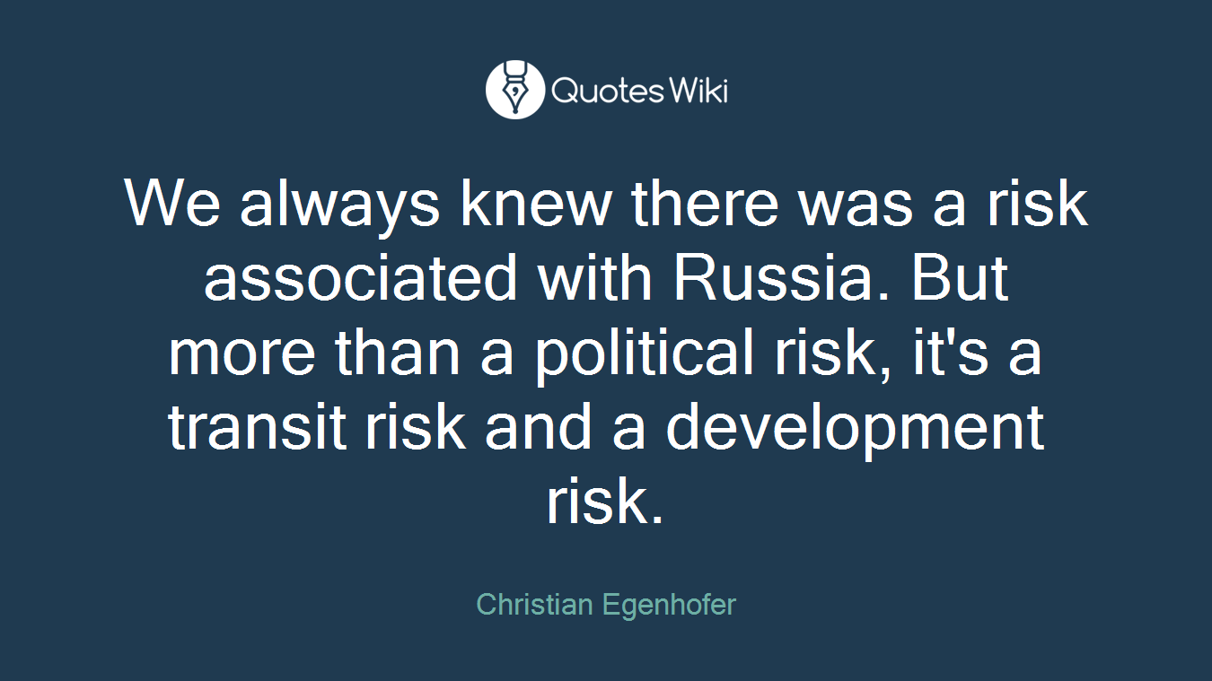 We always knew there was a risk associated with Russia. But more than a political risk, it's a transit risk and a development risk.