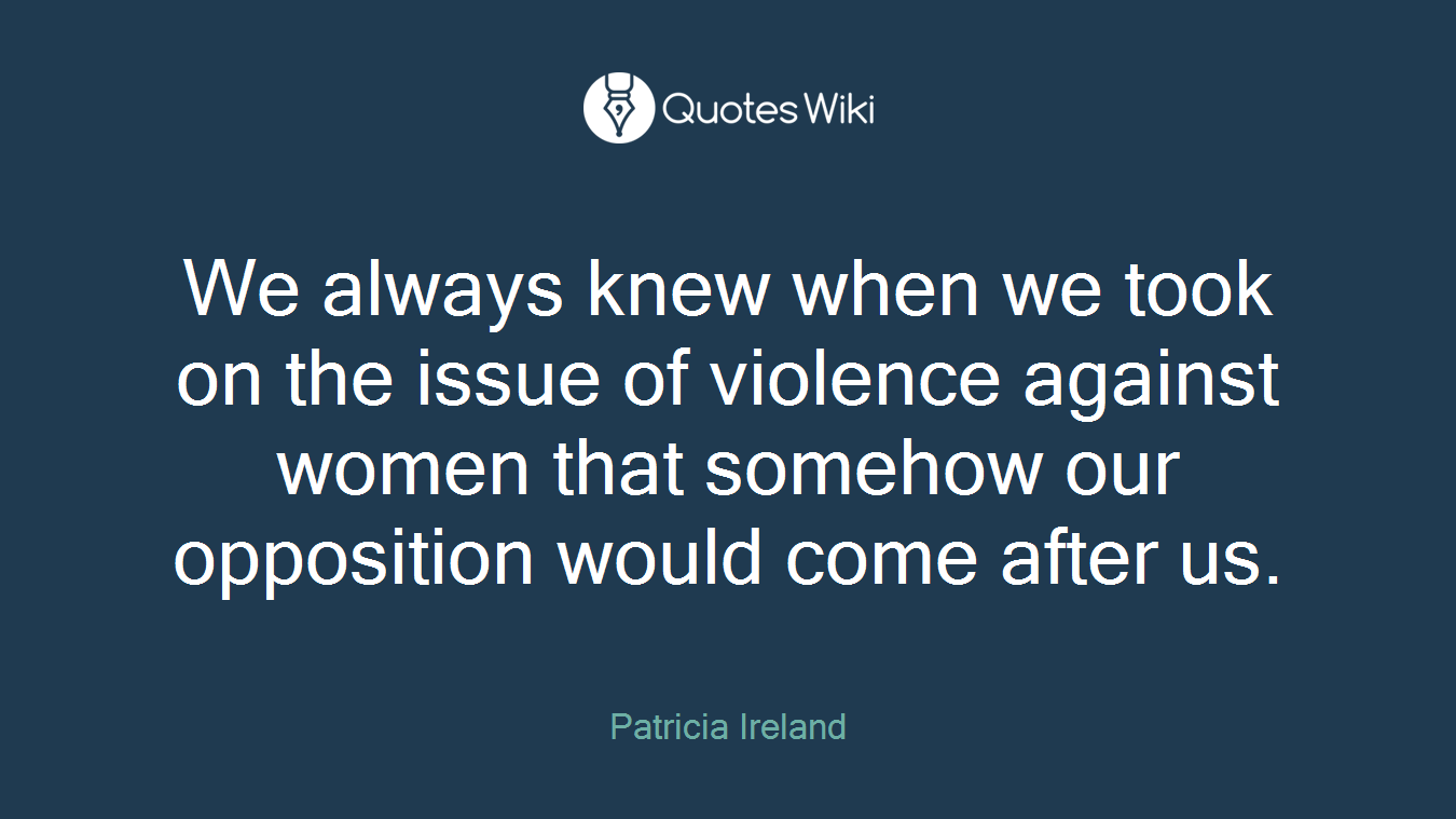 We always knew when we took on the issue of violence against women that somehow our opposition would come after us.