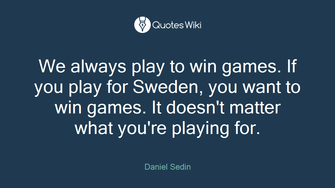 We always play to win games. If you play for Sweden, you want to win games. It doesn't matter what you're playing for.