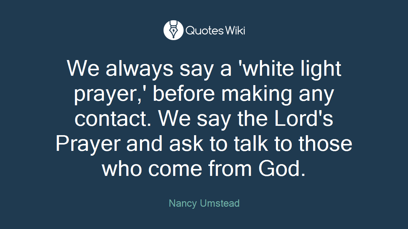 We always say a 'white light prayer,' before making any contact. We say the Lord's Prayer and ask to talk to those who come from God.
