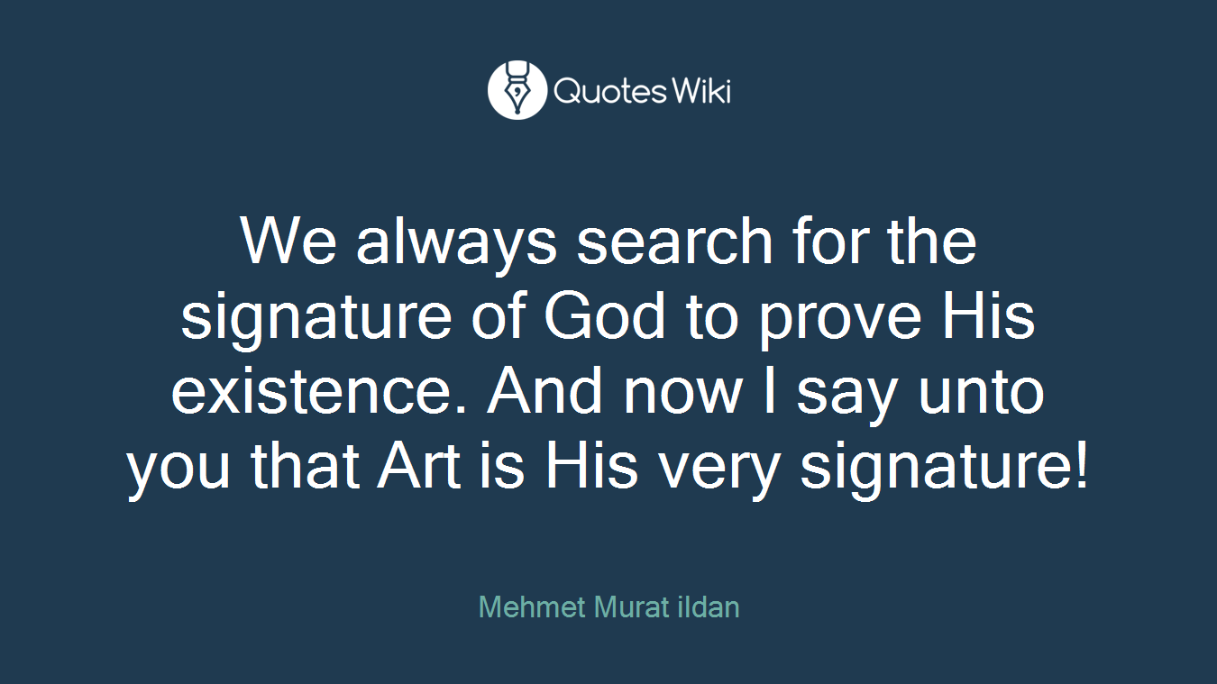 We always search for the signature of God to prove His existence. And now I say unto you that Art is His very signature!