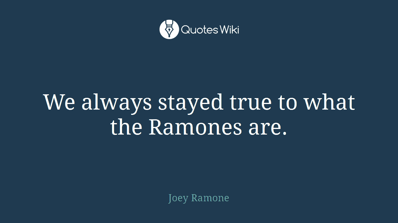 We always stayed true to what the Ramones are.