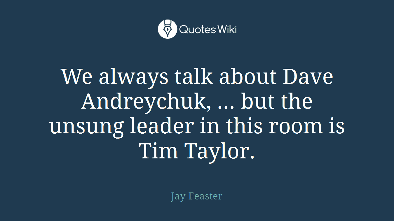 We always talk about Dave Andreychuk, ... but the unsung leader in this room is Tim Taylor.