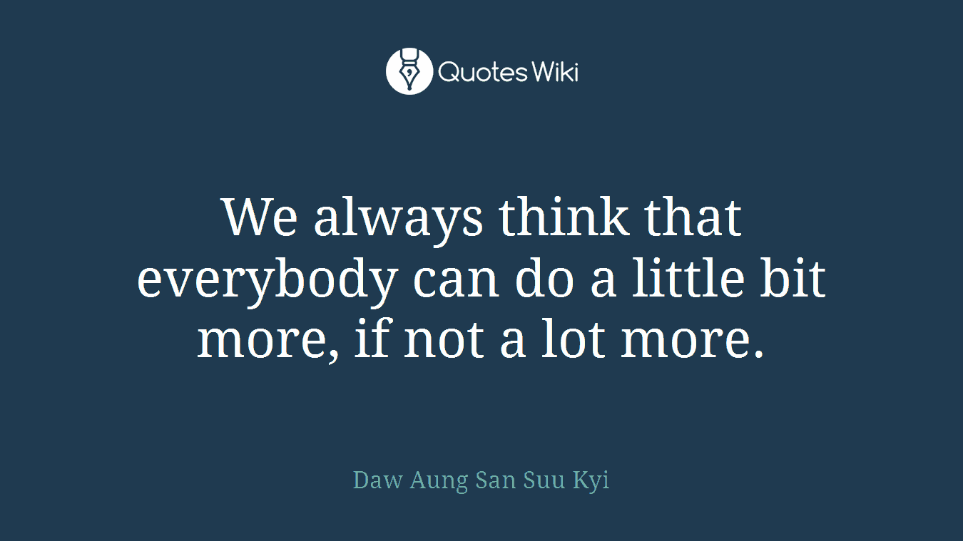 We always think that everybody can do a little bit more, if not a lot more.