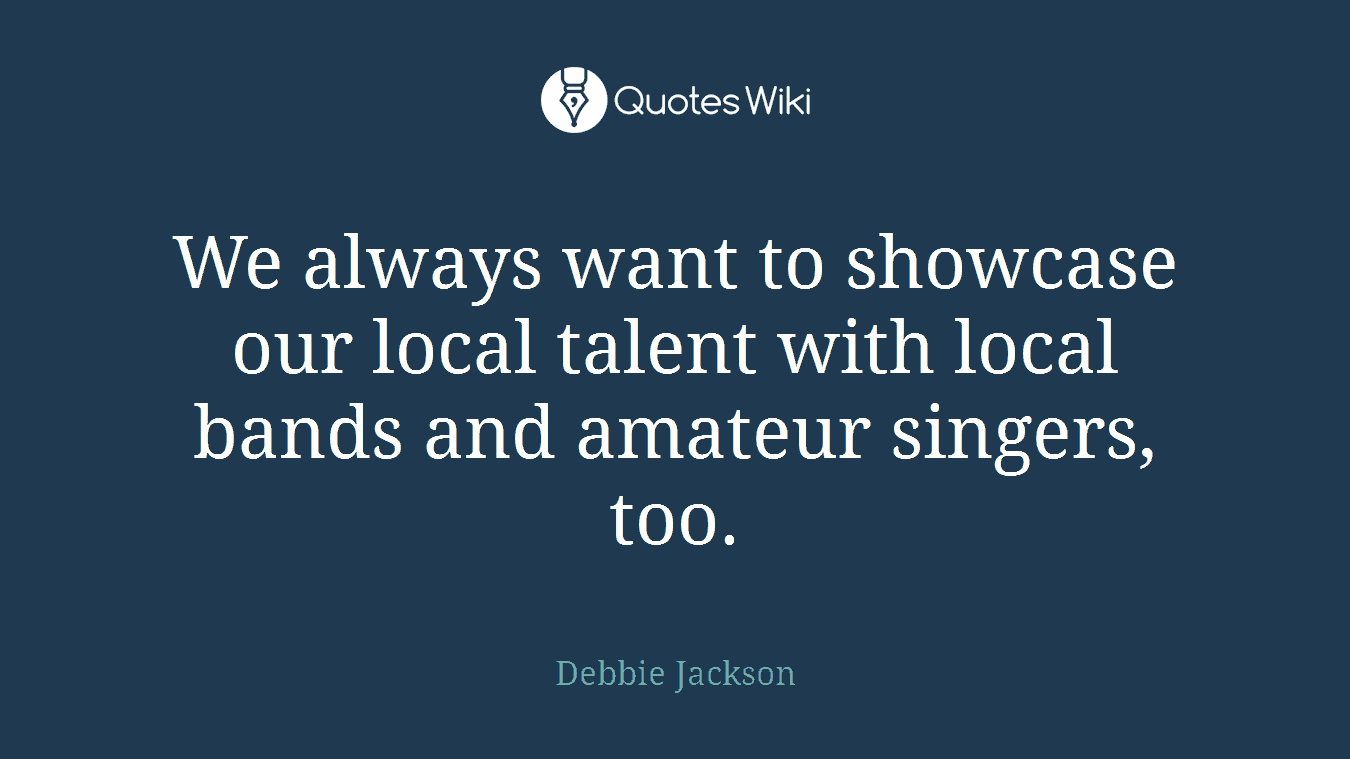 We always want to showcase our local talent with local bands and amateur singers, too.
