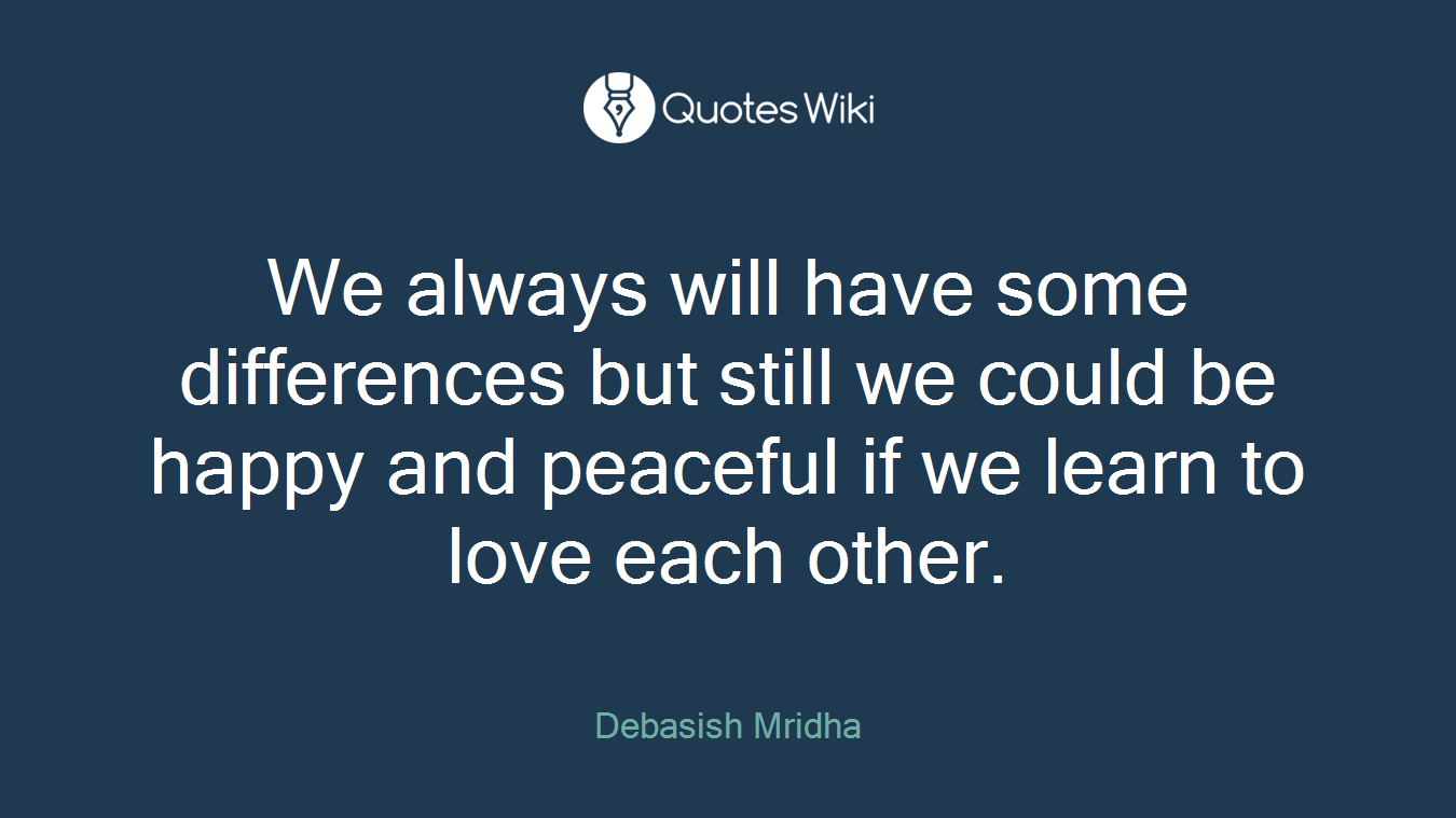 We always will have some differences but still we could be happy and peaceful if we learn to love each other.