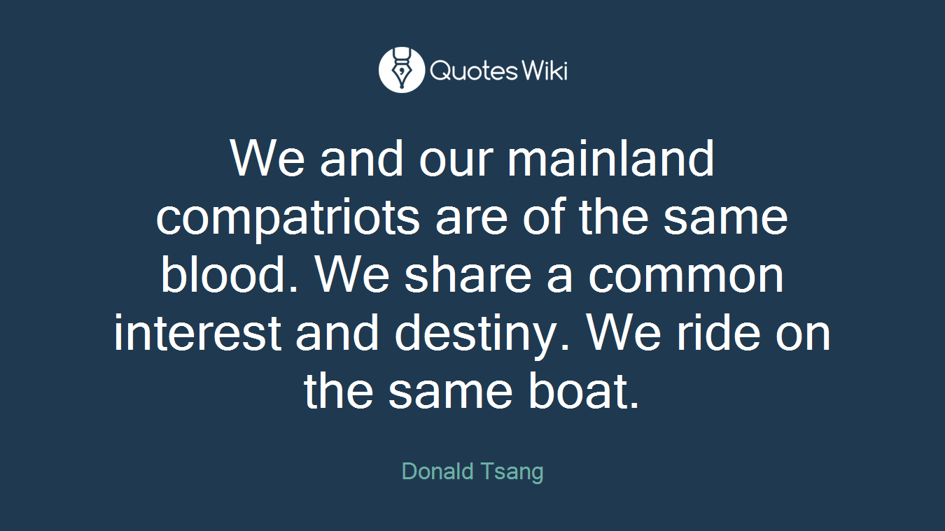 We and our mainland compatriots are of the same blood. We share a common interest and destiny. We ride on the same boat.