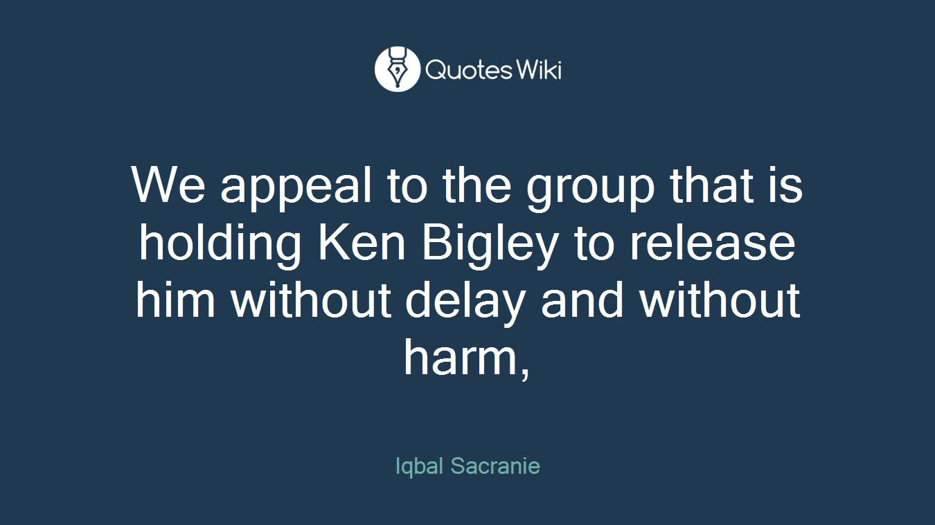 We appeal to the group that is holding Ken Bigley to release him without delay and without harm,