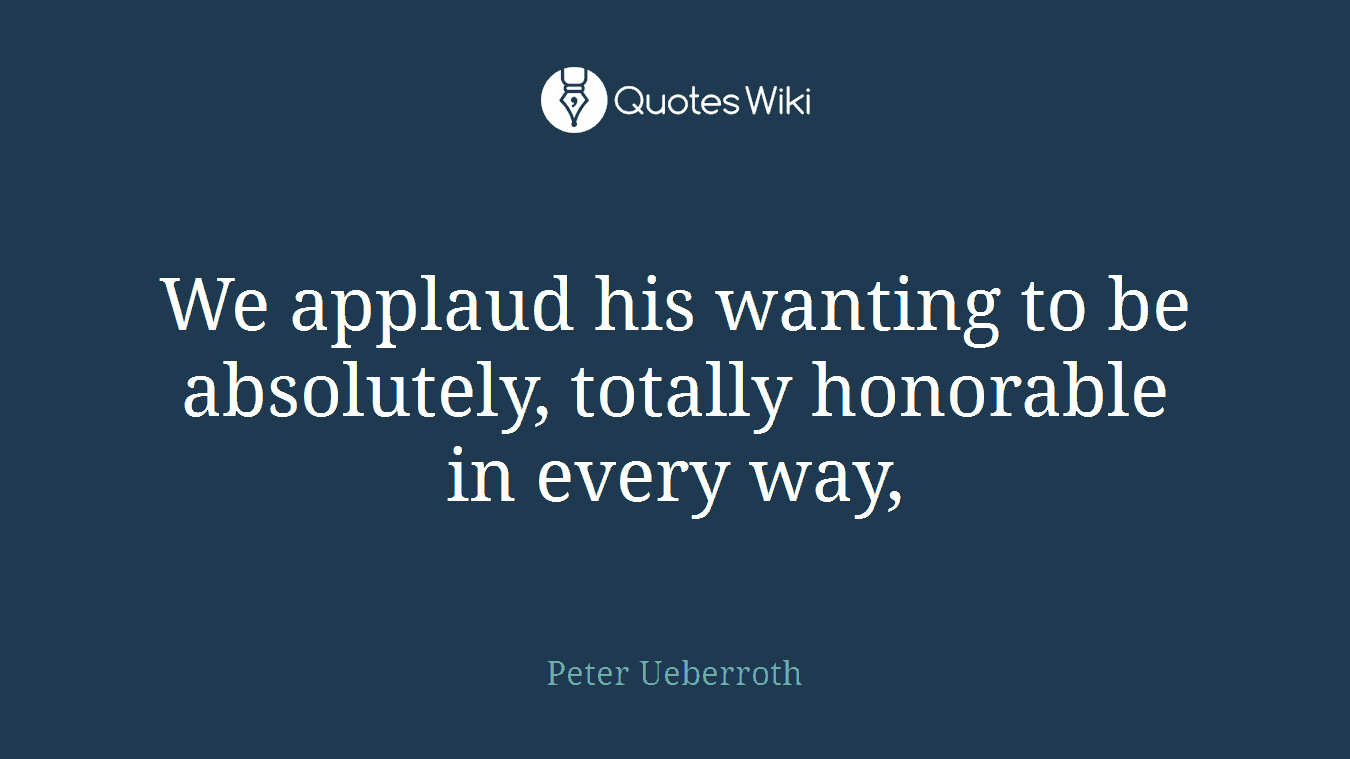We applaud his wanting to be absolutely, totally honorable in every way,