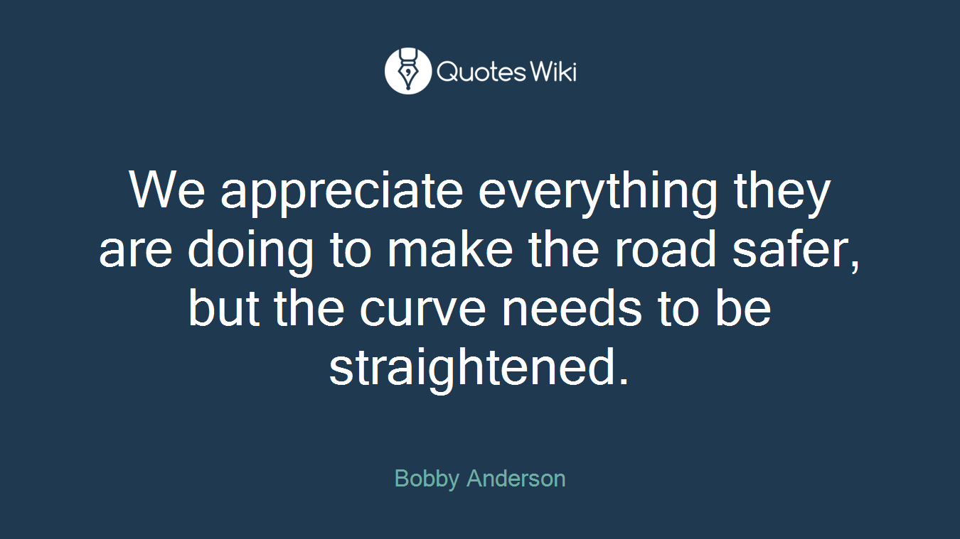 We appreciate everything they are doing to make the road safer, but the curve needs to be straightened.