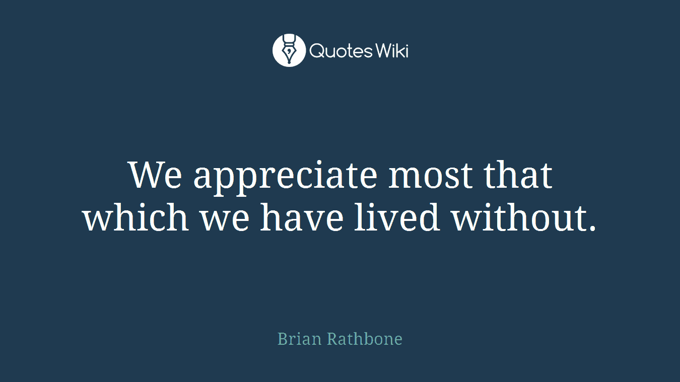 We appreciate most that which we have lived without.