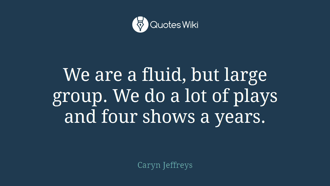 We are a fluid, but large group. We do a lot of plays and four shows a years.