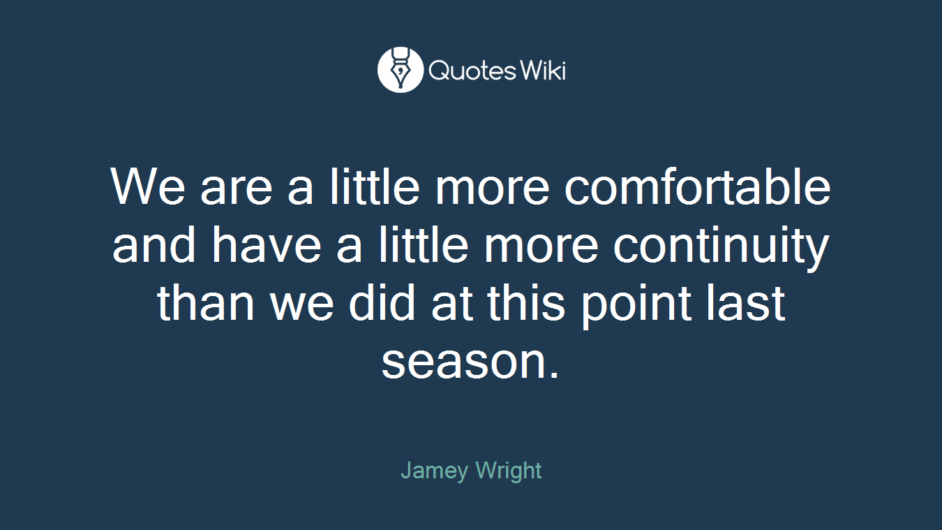 We are a little more comfortable and have a little more continuity than we did at this point last season.