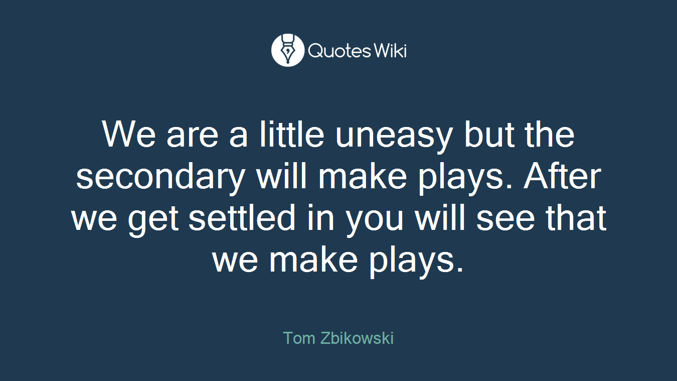 We are a little uneasy but the secondary will make plays. After we get settled in you will see that we make plays.