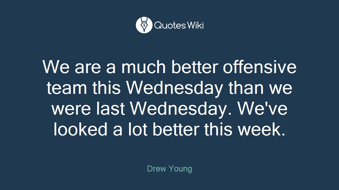 We are a much better offensive team this Wednesday than we were last Wednesday. We've looked a lot better this week.
