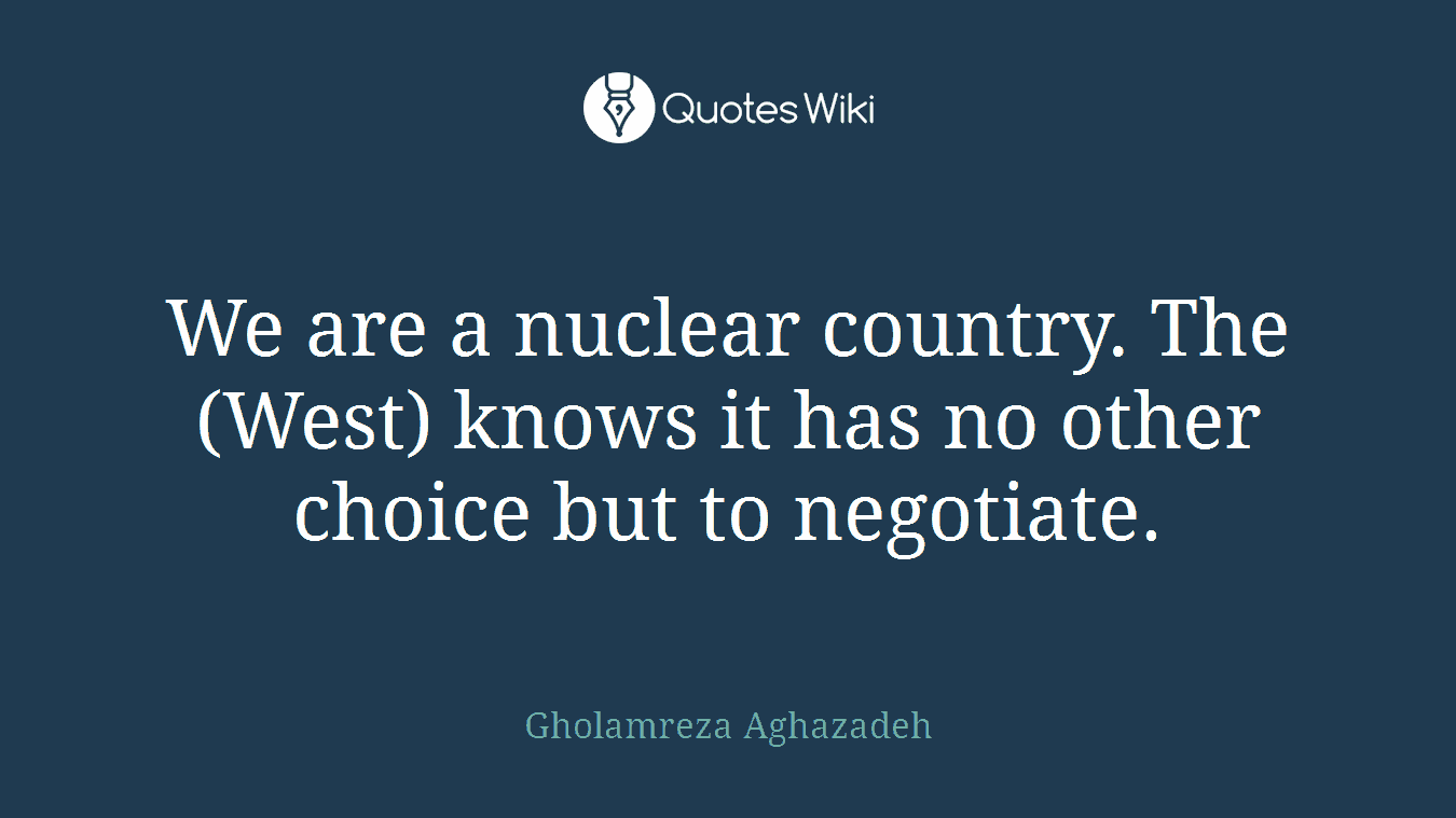 We are a nuclear country. The (West) knows it has no other choice but to negotiate.