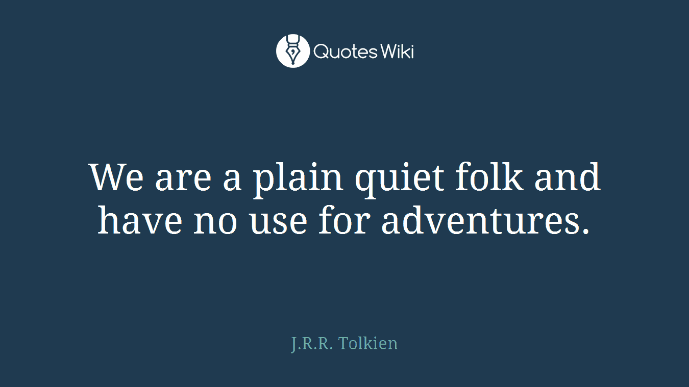 We are a plain quiet folk and have no use for adventures.