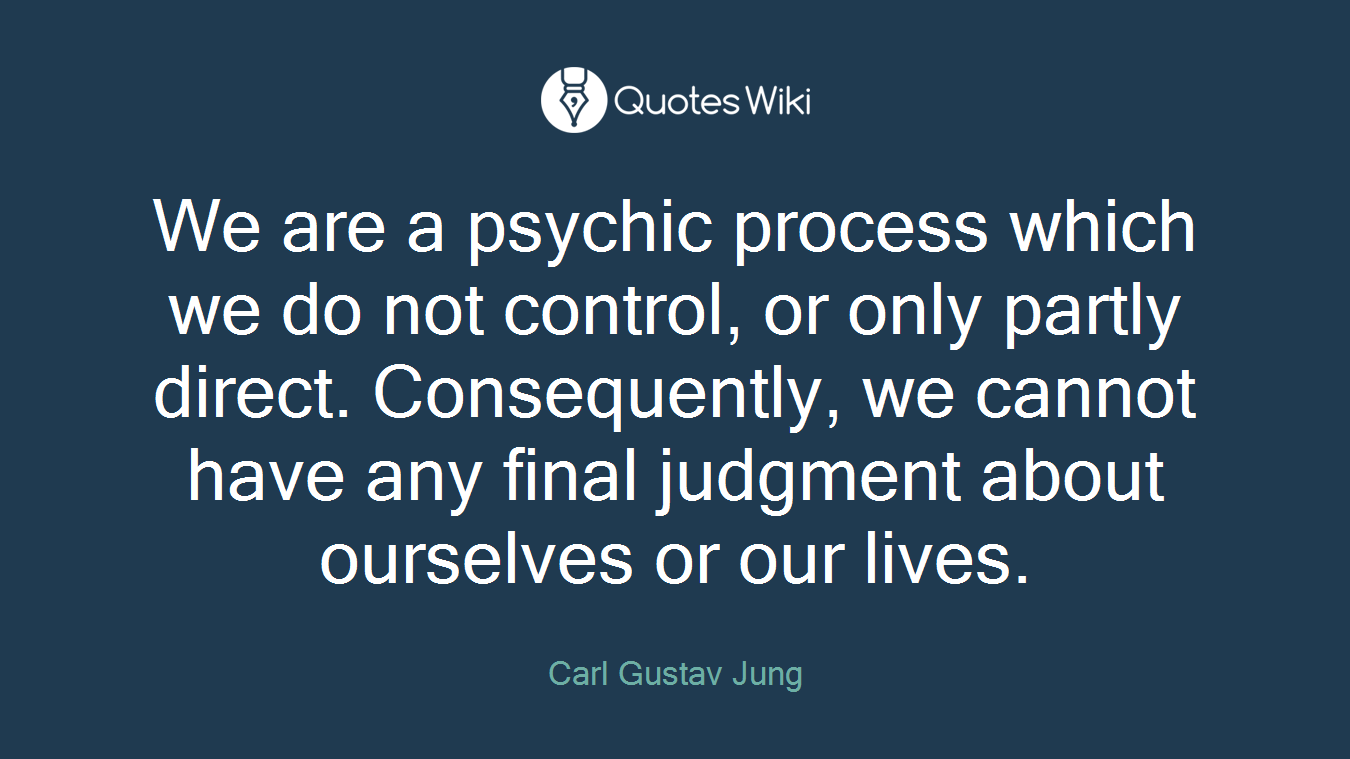 We are a psychic process which we do not control, or only partly direct. Consequently, we cannot have any final judgment about ourselves or our lives.