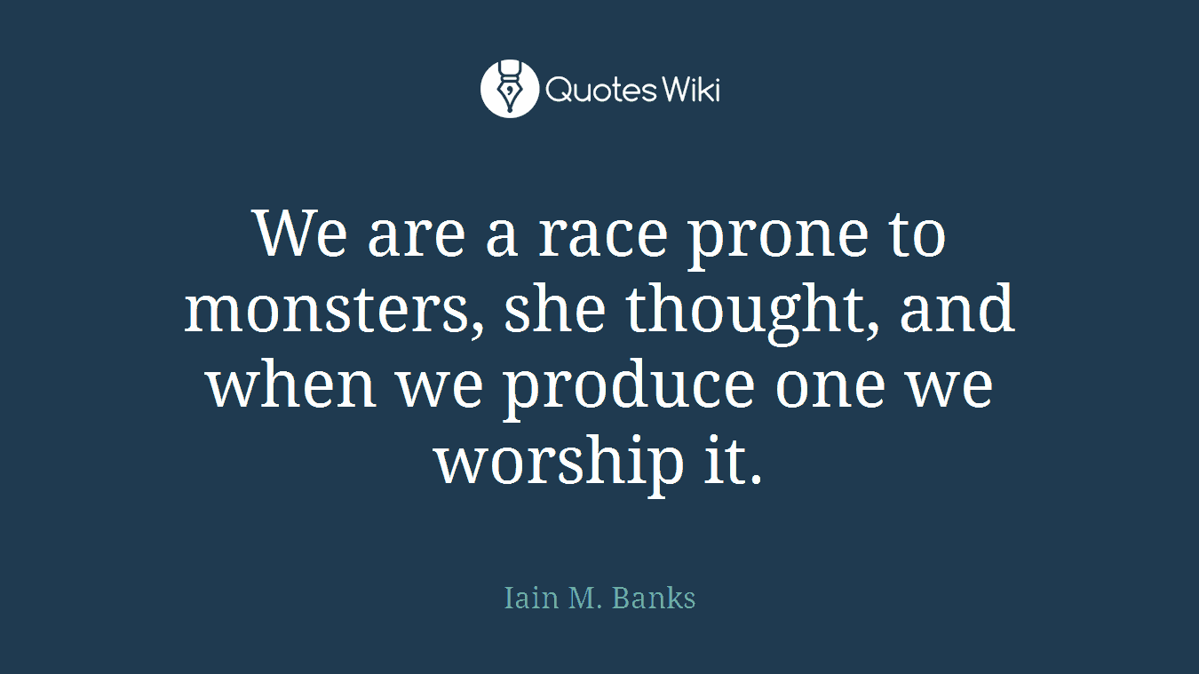 We are a race prone to monsters, she thought, and when we produce one we worship it.