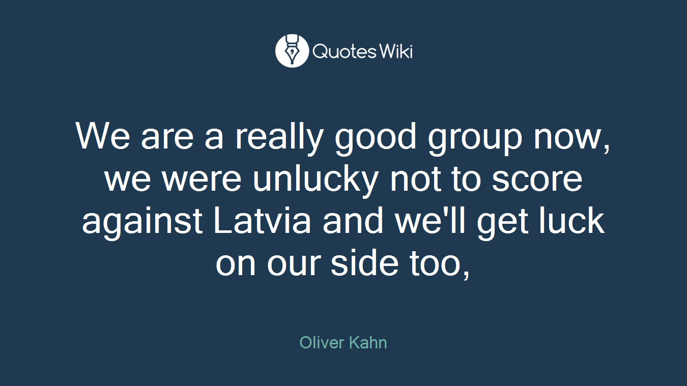We are a really good group now, we were unlucky not to score against Latvia and we'll get luck on our side too,