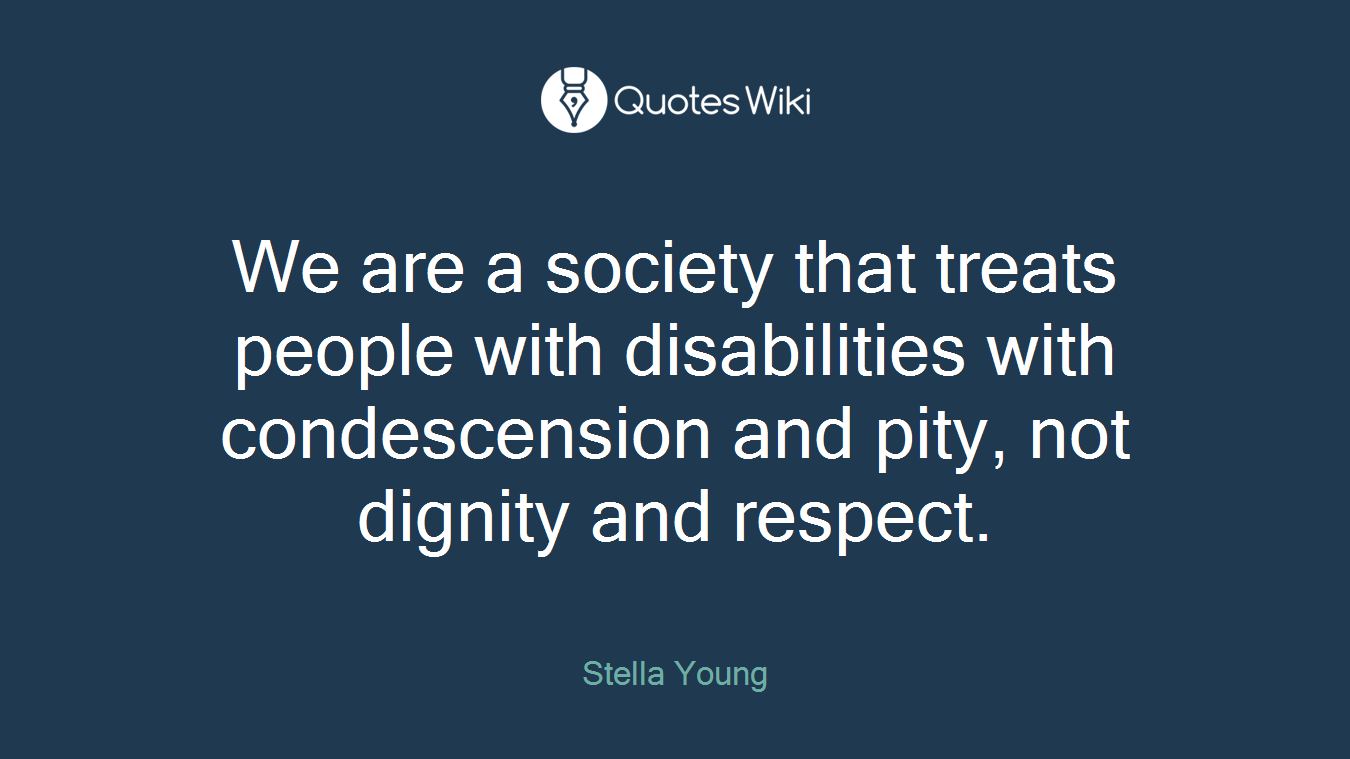 We are a society that treats people with disabilities with condescension and pity, not dignity and respect.