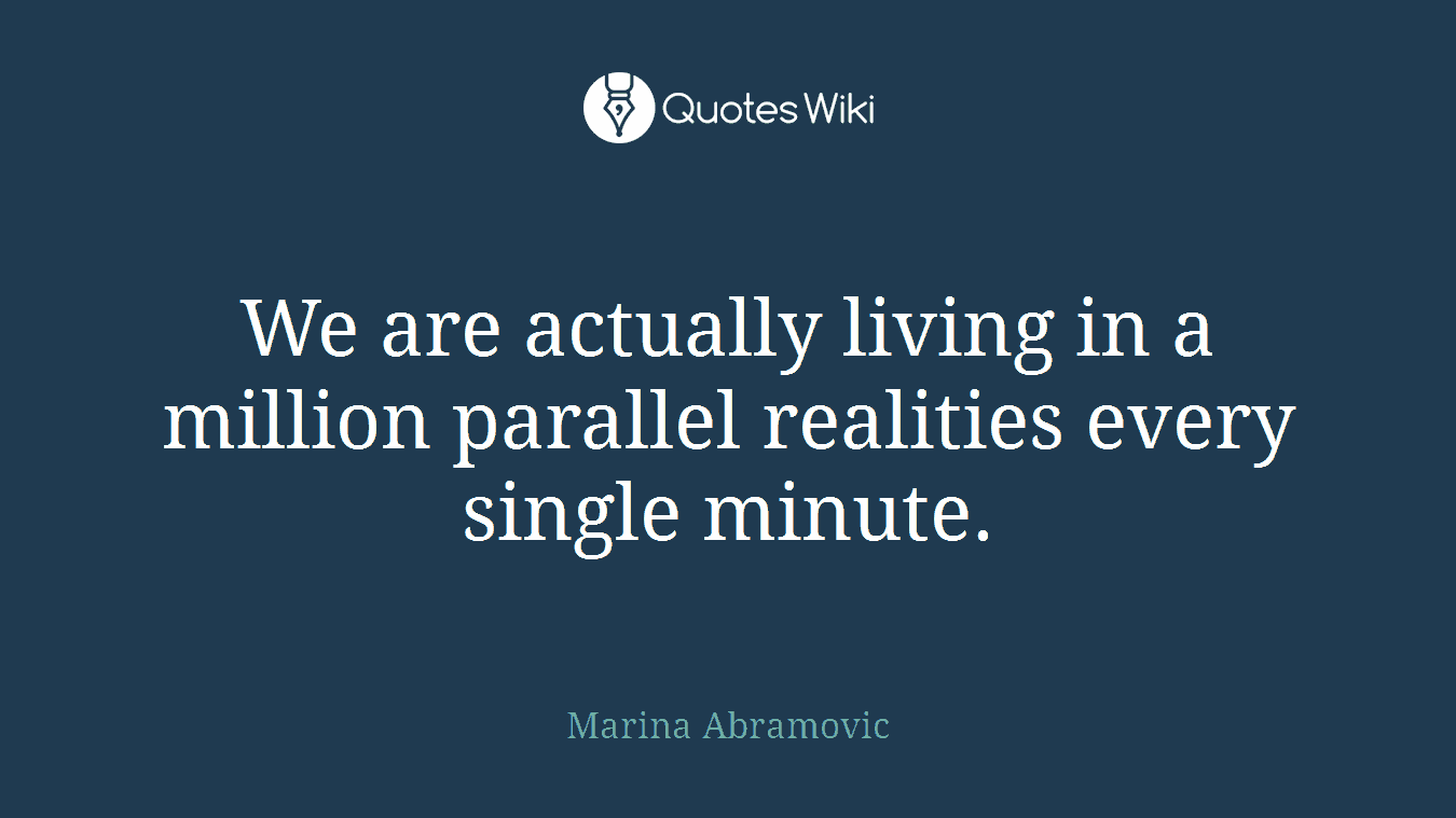 We are actually living in a million parallel realities every single minute.